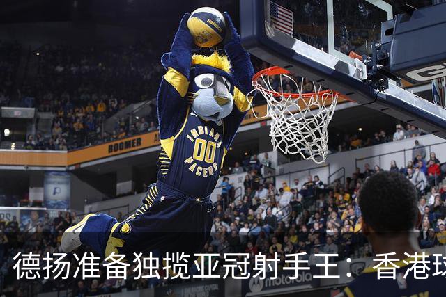 德扬准备独揽亚冠射手王：香港球会亚冠不当陪跑